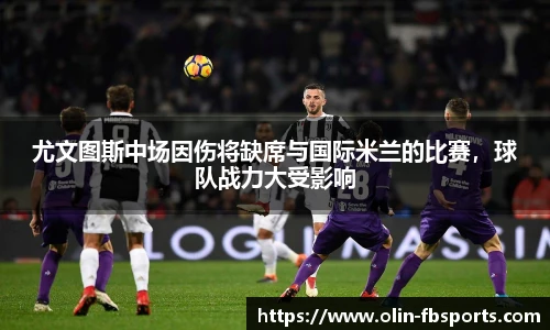 尤文图斯中场因伤将缺席与国际米兰的比赛，球队战力大受影响