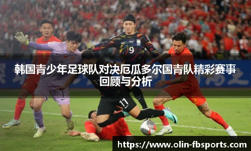 韩国青少年足球队对决厄瓜多尔国青队精彩赛事回顾与分析