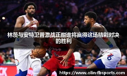 林茨与安特卫普激战正酣谁将赢得这场精彩对决的胜利