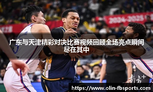 广东与天津精彩对决比赛视频回顾全场亮点瞬间尽在其中