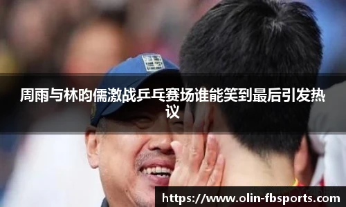 周雨与林昀儒激战乒乓赛场谁能笑到最后引发热议