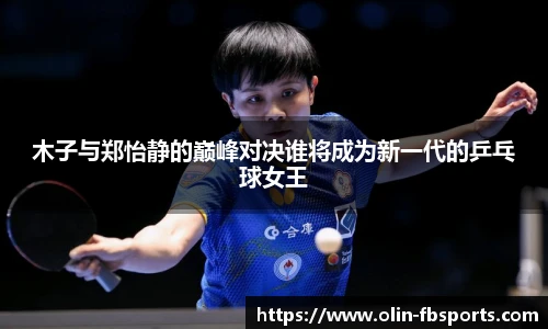 木子与郑怡静的巅峰对决谁将成为新一代的乒乓球女王